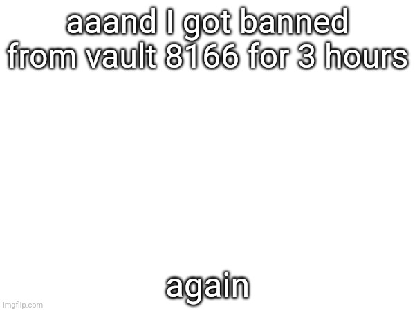 aaand I got banned from vault 8166 for 3 hours; again | made w/ Imgflip meme maker