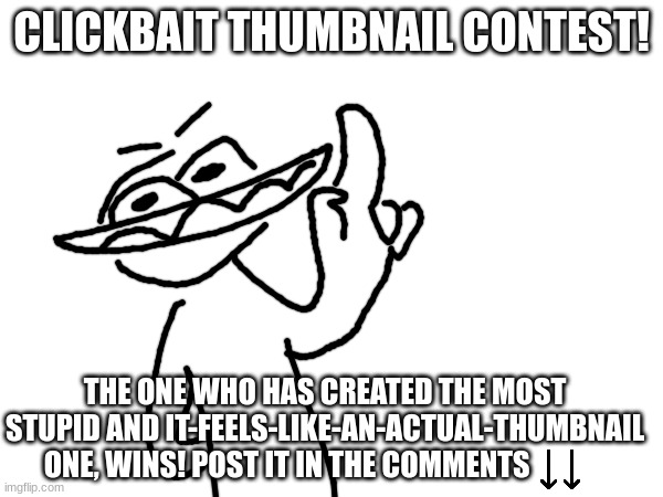 it has to look like a clickbait thumbnail. ill post an example in the comments | CLICKBAIT THUMBNAIL CONTEST! THE ONE WHO HAS CREATED THE MOST STUPID AND IT-FEELS-LIKE-AN-ACTUAL-THUMBNAIL ONE, WINS! POST IT IN THE COMMENTS | image tagged in youtube,contest,contests,comments,clickbait,demotivationals | made w/ Imgflip meme maker