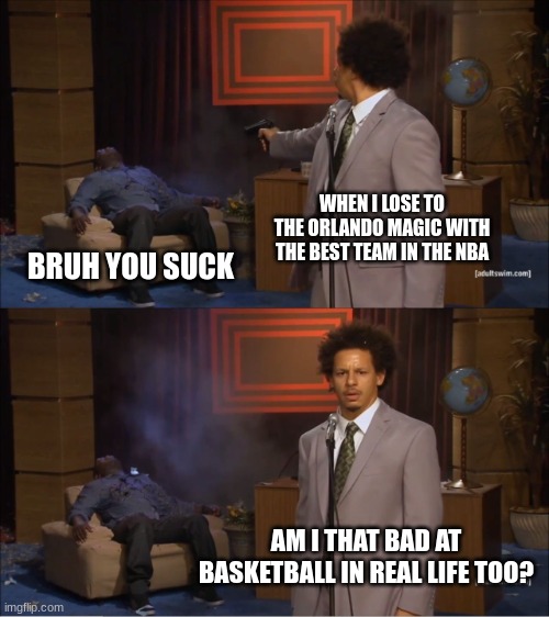 bruh you suck | WHEN I LOSE TO THE ORLANDO MAGIC WITH THE BEST TEAM IN THE NBA; BRUH YOU SUCK; AM I THAT BAD AT BASKETBALL IN REAL LIFE TOO? | image tagged in memes,who killed hannibal | made w/ Imgflip meme maker