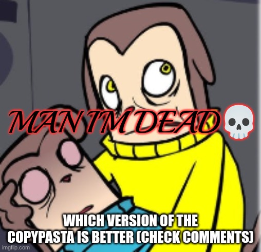 Man I'm dead | WHICH VERSION OF THE COPYPASTA IS BETTER (CHECK COMMENTS) | image tagged in man i'm dead | made w/ Imgflip meme maker