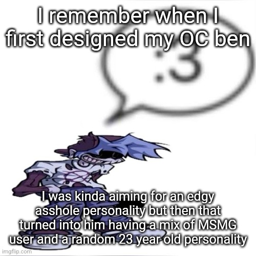 Silly billy :3 | I remember when I first designed my OC ben; I was kinda aiming for an edgy asshole personality but then that turned into him having a mix of MSMG user and a random 23 year old personality | image tagged in silly billy 3 | made w/ Imgflip meme maker