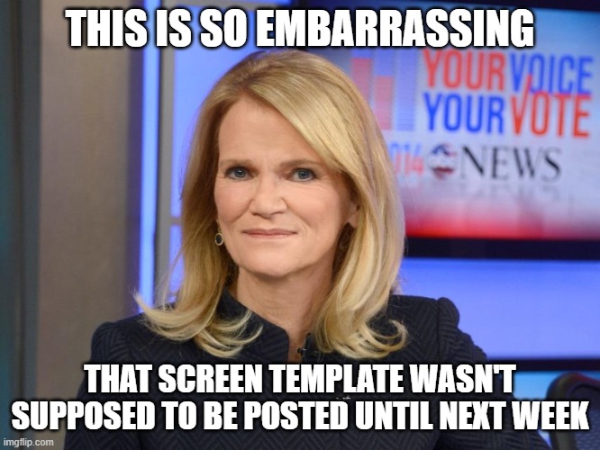 Martha Raddatz | THIS IS SO EMBARRASSING THAT SCREEN TEMPLATE WASN'T SUPPOSED TO BE POSTED UNTIL NEXT WEEK | image tagged in martha raddatz | made w/ Imgflip meme maker