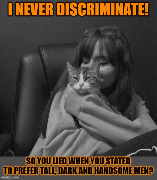 This #lolcat states most hoo-mens discriminate | I NEVER DISCRIMINATE! SO YOU LIED WHEN YOU STATED
TO PREFER TALL, DARK AND HANDSOME MEN? | image tagged in discrimination,hypocrisy,lolcat | made w/ Imgflip meme maker