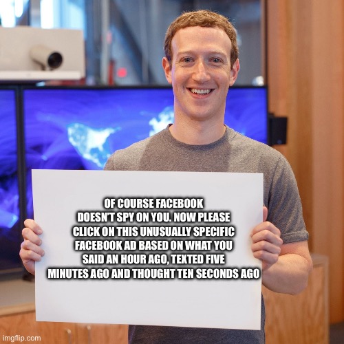 Mark Zuckerberg Blank Sign | OF COURSE FACEBOOK DOESN’T SPY ON YOU. NOW PLEASE CLICK ON THIS UNUSUALLY SPECIFIC FACEBOOK AD BASED ON WHAT YOU SAID AN HOUR AGO, TEXTED FIVE MINUTES AGO AND THOUGHT TEN SECONDS AGO | image tagged in mark zuckerberg blank sign | made w/ Imgflip meme maker