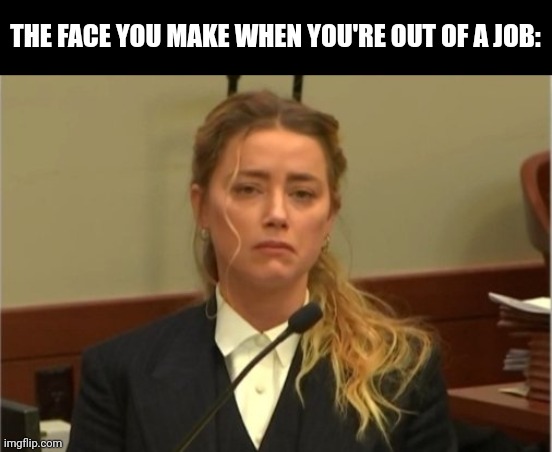 Amber Turd | THE FACE YOU MAKE WHEN YOU'RE OUT OF A JOB: | image tagged in amber turd | made w/ Imgflip meme maker