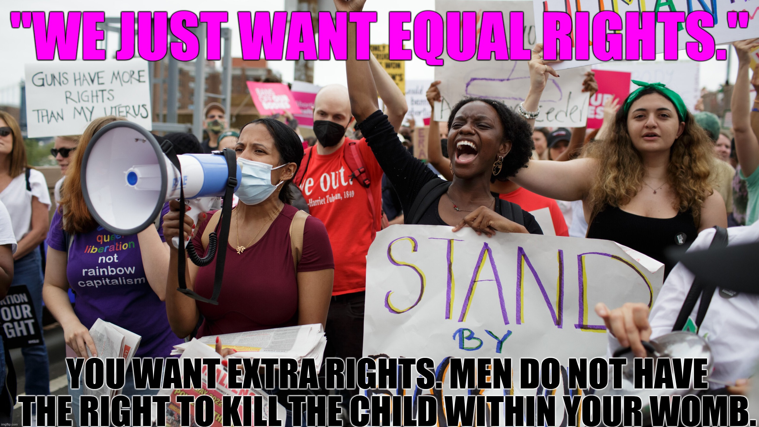 Abortion is an Extra Right | "WE JUST WANT EQUAL RIGHTS."; YOU WANT EXTRA RIGHTS. MEN DO NOT HAVE THE RIGHT TO KILL THE CHILD WITHIN YOUR WOMB. | image tagged in pro-abortion protesters,extra rights,abortion | made w/ Imgflip meme maker