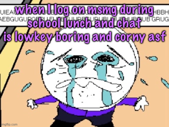 on an unrelated note I have Mac and cheese and gummies for lunch woah Herry Malloween | when I log on msmg during school lunch and chat is lowkey boring and corny asf | image tagged in protagonist crying | made w/ Imgflip meme maker