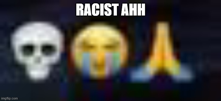 low quality skull and crying and praying emojis | RACIST AHH | image tagged in low quality skull and crying and praying emojis | made w/ Imgflip meme maker