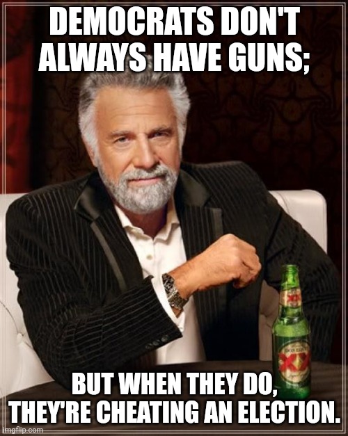 The Most Interesting Man In The World Meme | DEMOCRATS DON'T ALWAYS HAVE GUNS; BUT WHEN THEY DO, THEY'RE CHEATING AN ELECTION. | image tagged in memes,the most interesting man in the world | made w/ Imgflip meme maker