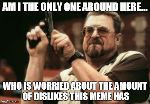 Am I The Only One Around Here Meme | AM I THE ONLY ONE AROUND HERE... WHO IS WORRIED ABOUT THE AMOUNT OF DISLIKES THIS MEME HAS | image tagged in memes,am i the only one around here | made w/ Imgflip meme maker