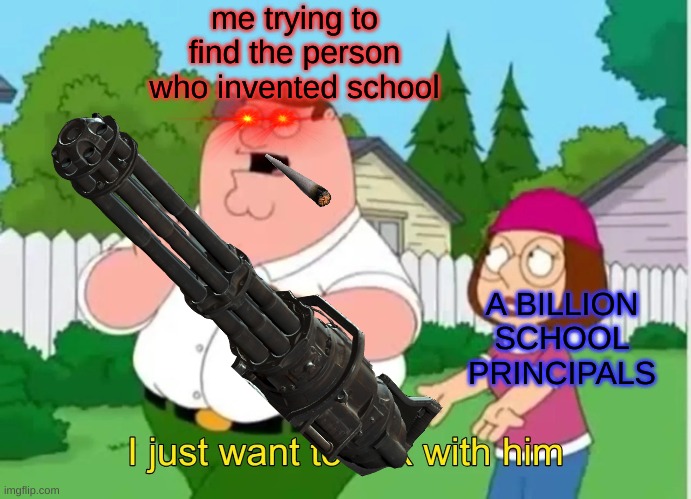 if you hate school do what petir is doing | me trying to find the person who invented school; A BILLION SCHOOL PRINCIPALS | image tagged in i just want to talk with him | made w/ Imgflip meme maker