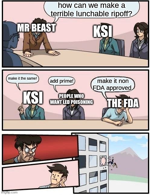 Boardroom Meeting Suggestion Meme | how can we make a terrible lunchable ripoff? MR BEAST; KSI; KSI; make it the same! add prime! make it non FDA approved. THE FDA; PEOPLE WHO WANT LED POISONING | image tagged in memes,boardroom meeting suggestion | made w/ Imgflip meme maker