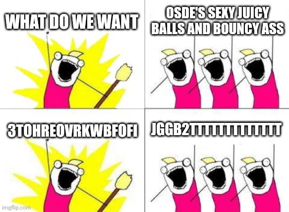 What Do We Want | WHAT DO WE WANT; OSDE'S SEXY JUICY BALLS AND BOUNCY ASS; 3TOHREOVRKWBFOFI; JGGB2TTTTTTTTTTTTT | image tagged in memes,what do we want | made w/ Imgflip meme maker