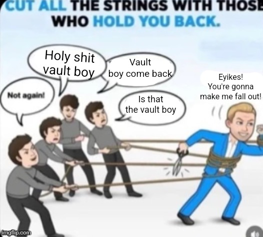 ㅤ | Holy shit vault boy; Vault boy come back; Eyikes! You're gonna make me fall out! Is that the vault boy | image tagged in fallout | made w/ Imgflip meme maker