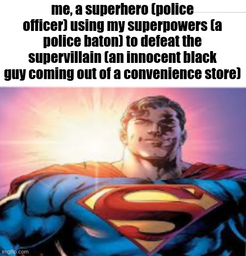 there's a starman waiting in the sky | me, a superhero (police officer) using my superpowers (a police baton) to defeat the supervillain (an innocent black guy coming out of a convenience store) | image tagged in superman starman meme,police,funny | made w/ Imgflip meme maker