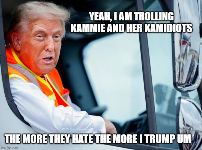 Trump doesn't promise, he delivers | YEAH, I AM TROLLING KAMMIE AND HER KAMIDIOTS; THE MORE THEY HATE THE MORE I TRUMP UM | image tagged in trump driving garbage truck,kammie,kamidiots,democrat war on america,maga,trumped | made w/ Imgflip meme maker