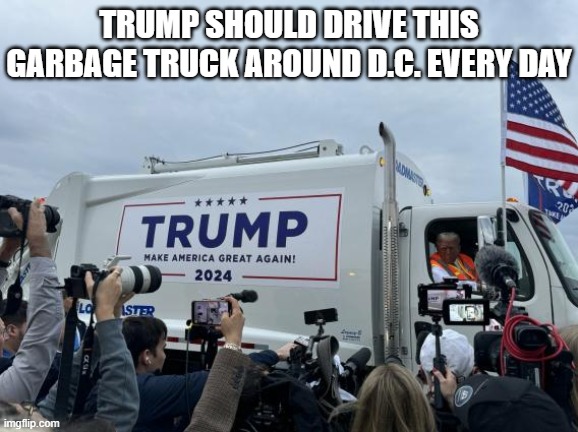 Trump garbage truck | TRUMP SHOULD DRIVE THIS GARBAGE TRUCK AROUND D.C. EVERY DAY | image tagged in trump garbage truck | made w/ Imgflip meme maker