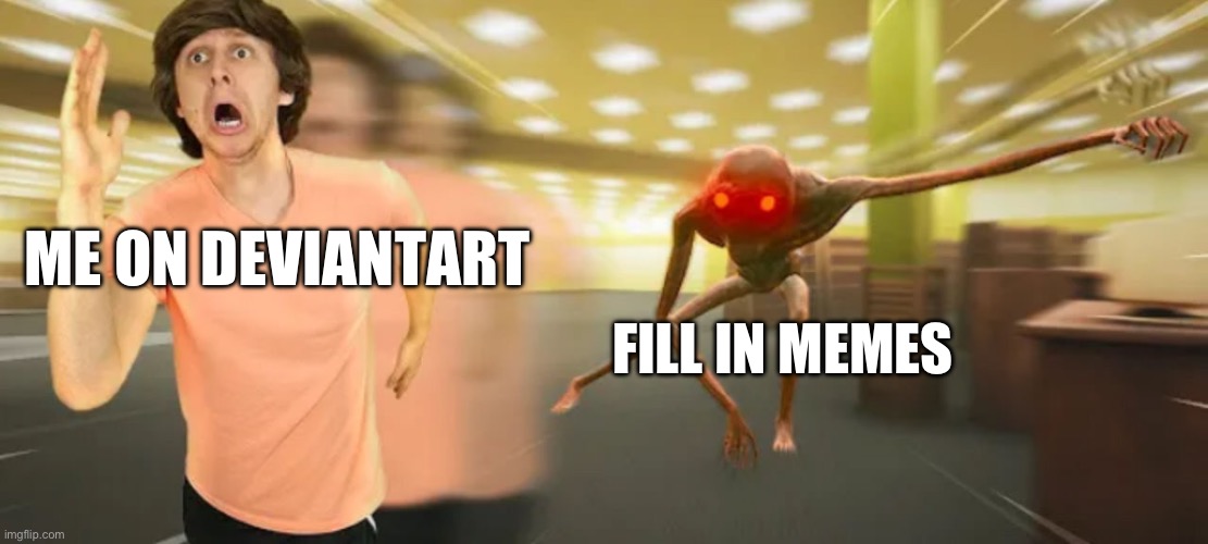 Deviantart be like | ME ON DEVIANTART; FILL IN MEMES | image tagged in deviantart | made w/ Imgflip meme maker