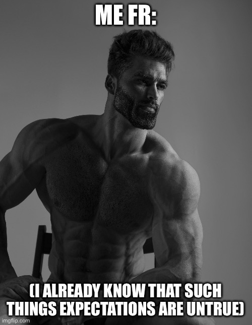 Giga Chad | ME FR: (I ALREADY KNOW THAT SUCH THINGS EXPECTATIONS ARE UNTRUE) | image tagged in giga chad | made w/ Imgflip meme maker