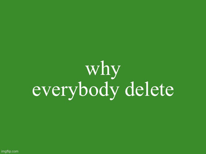 Gelatin's text temp | why everybody delete | image tagged in gelatin's text temp | made w/ Imgflip meme maker