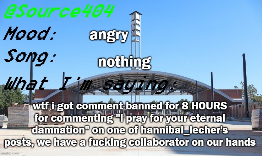 Source's Temp | angry; nothing; wtf i got comment banned for 8 HOURS for commenting "i pray for your eternal damnation" on one of hannibal_lecher's posts, we have a fucking collaborator on our hands | image tagged in source's temp | made w/ Imgflip meme maker