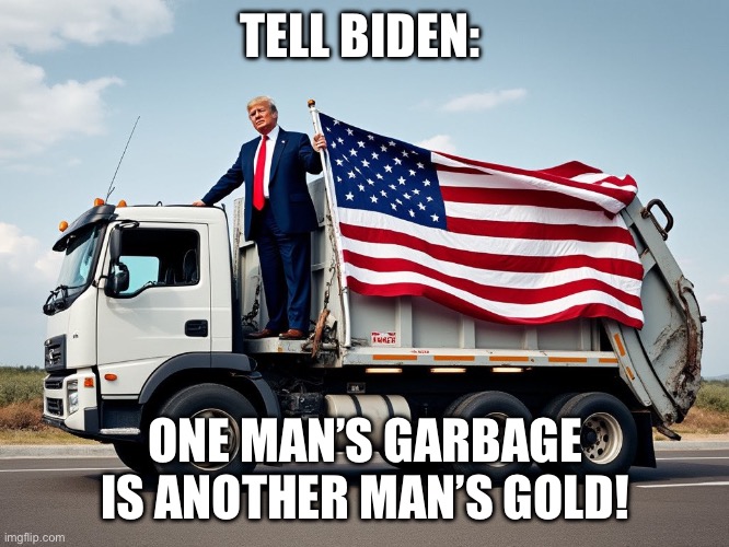 Trump on Garbage Truck | TELL BIDEN:; ONE MAN’S GARBAGE IS ANOTHER MAN’S GOLD! | image tagged in trump on garbage truck | made w/ Imgflip meme maker