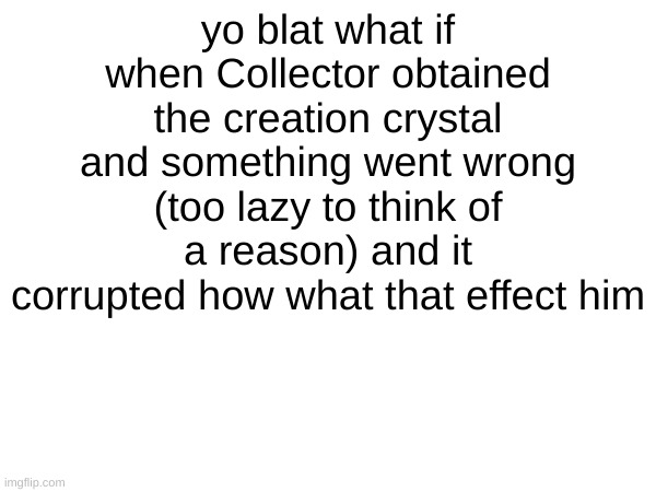 yo blat what if when Collector obtained the creation crystal and something went wrong (too lazy to think of a reason) and it corrupted how what that effect him | made w/ Imgflip meme maker