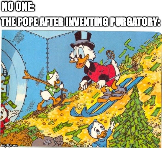 He made people pay to have less time there | THE POPE AFTER INVENTING PURGATORY:; NO ONE: | image tagged in scrooge mcduck skiing on money | made w/ Imgflip meme maker