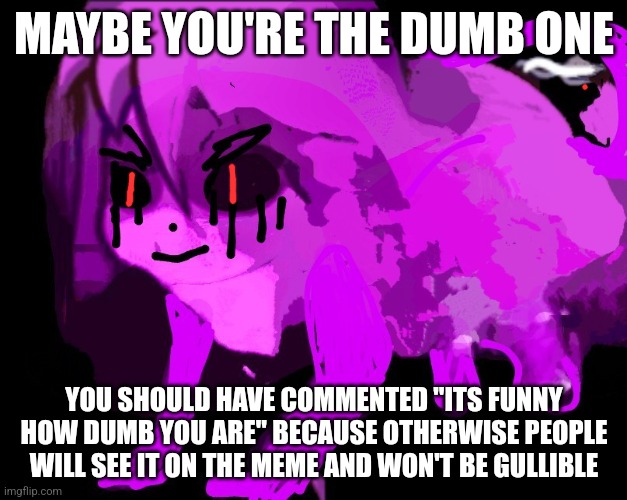 MAYBE YOU'RE THE DUMB ONE YOU SHOULD HAVE COMMENTED "ITS FUNNY HOW DUMB YOU ARE" BECAUSE OTHERWISE PEOPLE WILL SEE IT ON THE MEME AND WON'T  | made w/ Imgflip meme maker