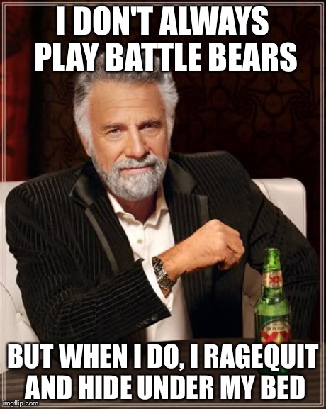 The Most Interesting Man In The World Meme | I DON'T ALWAYS PLAY BATTLE BEARS BUT WHEN I DO, I RAGEQUIT AND HIDE UNDER MY BED | image tagged in memes,the most interesting man in the world | made w/ Imgflip meme maker