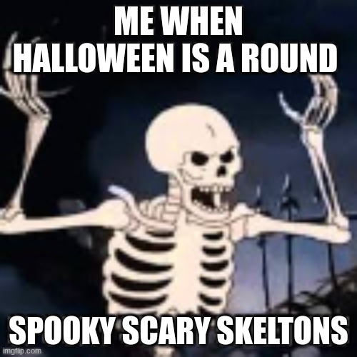 spooky scary skeletons | ME WHEN HALLOWEEN IS A ROUND; SPOOKY SCARY SKELETONS | image tagged in halloween | made w/ Imgflip meme maker