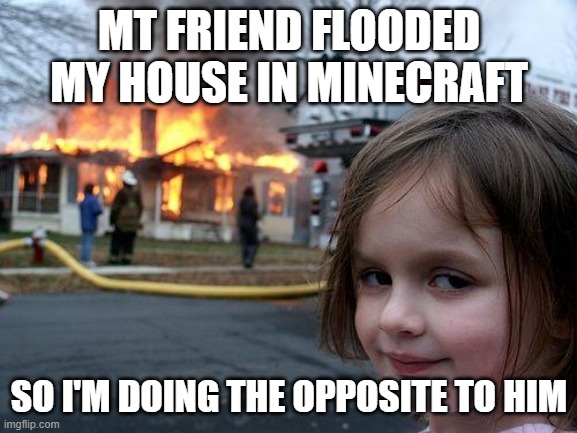 payback | MT FRIEND FLOODED MY HOUSE IN MINECRAFT; SO I'M DOING THE OPPOSITE TO HIM | image tagged in memes,disaster girl | made w/ Imgflip meme maker