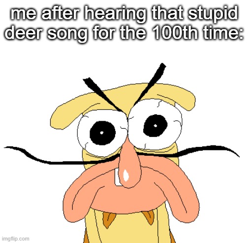 Angry Noise | me after hearing that stupid deer song for the 100th time: | image tagged in angry noise | made w/ Imgflip meme maker