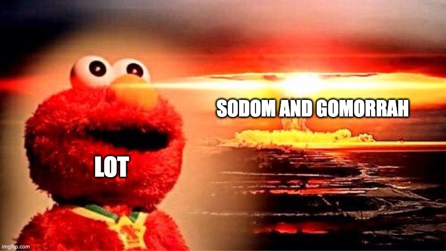 elmo nuclear explosion | SODOM AND GOMORRAH; LOT | image tagged in elmo nuclear explosion | made w/ Imgflip meme maker