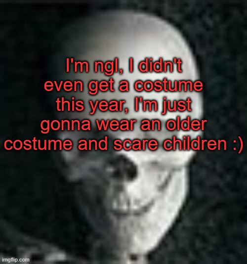 . | I'm ngl, I didn't even get a costume this year, I'm just gonna wear an older costume and scare children :) | image tagged in skull | made w/ Imgflip meme maker