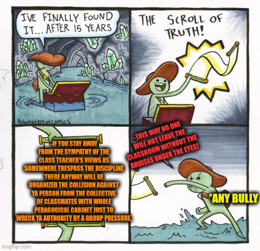 -Be ready to act alone. | -IF YOU STAY AWAY FROM THE SYMPATHY OF THE CLASS TEACHER'S VIEWS AS SOMEWHERE TRESPASS THE DISCIPLINE THERE ANYWAY WILL BE ORGANIZED THE COLLISION AGAINST YA PERSON FROM THE COLLECTIVE OF CLASSMATES WITH WHOLE PEDAGOGICAL CABINET JUST TO WRECK YA AUTHORITY BY A GROUP PRESSURE. -THIS WAY NO ONE WILL NOT LEAVE THE CLASSROOM WITHOUT THE BRUISES UNDER THE EYES! *ANY BULLY | image tagged in memes,the scroll of truth,forever alone happy,online class,teacher what are you laughing at,are you ready | made w/ Imgflip meme maker
