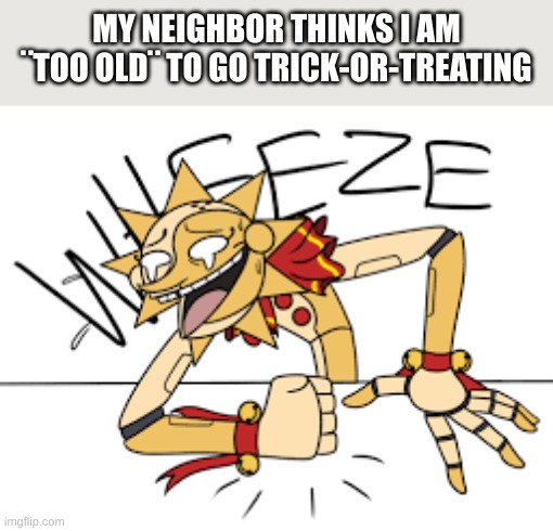 wheeze | MY NEIGHBOR THINKS I AM ¨TOO OLD¨ TO GO TRICK-OR-TREATING | image tagged in wheeze | made w/ Imgflip meme maker