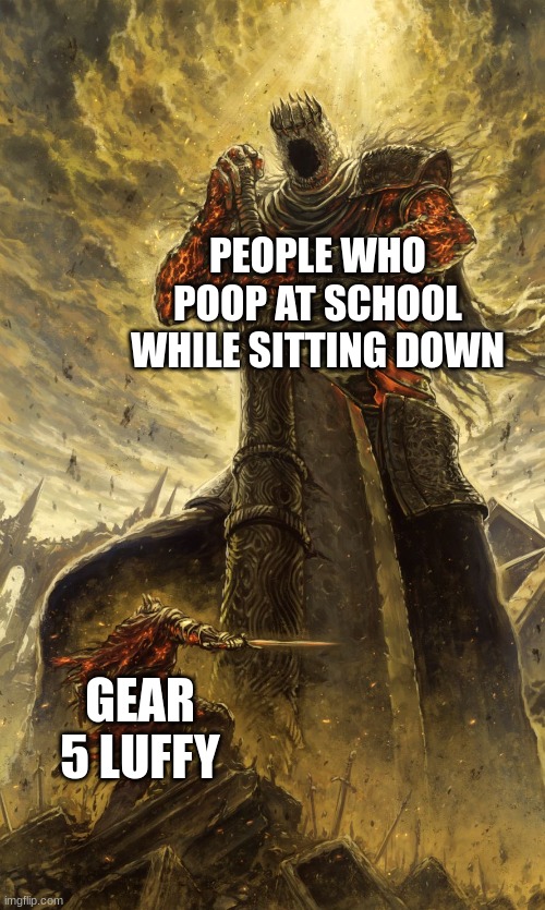 funny but true | PEOPLE WHO POOP AT SCHOOL WHILE SITTING DOWN; GEAR 5 LUFFY | image tagged in yhorm dark souls | made w/ Imgflip meme maker