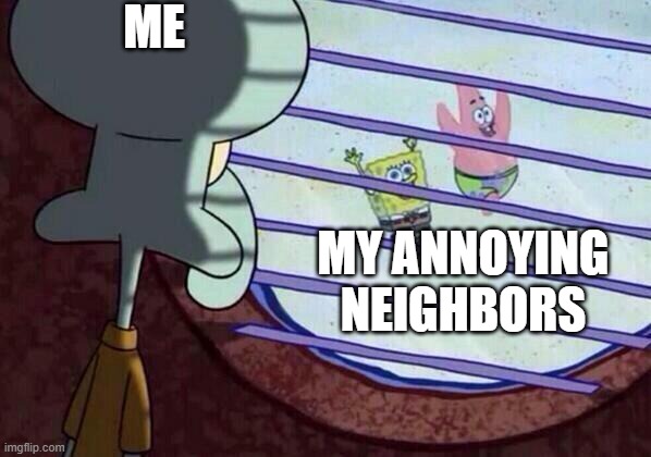 Squidward window | ME; MY ANNOYING NEIGHBORS | image tagged in squidward window | made w/ Imgflip meme maker