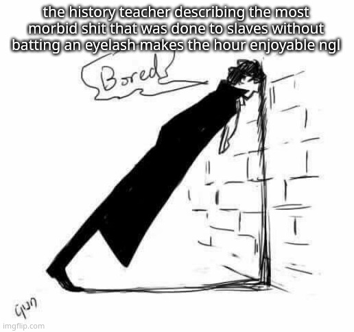 Bored. | the history teacher describing the most morbid shit that was done to slaves without batting an eyelash makes the hour enjoyable ngl | image tagged in bored | made w/ Imgflip meme maker