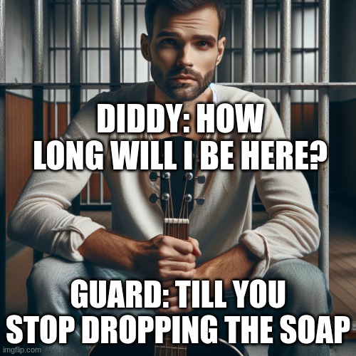 diddy in jail | DIDDY: HOW LONG WILL I BE HERE? GUARD: TILL YOU STOP DROPPING THE SOAP | image tagged in diddy in jail | made w/ Imgflip meme maker