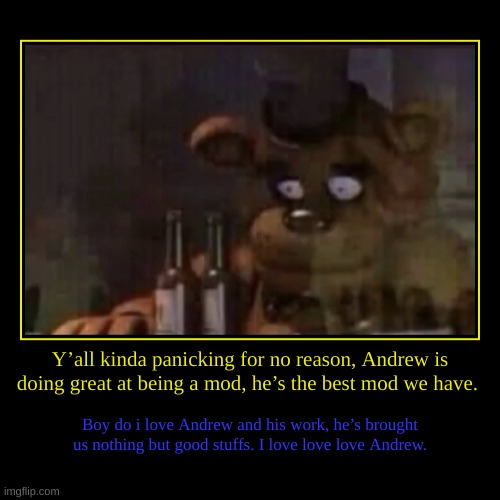 Y’all kinda panicking for no reason, Andrew is doing great at being a mod, he’s the best mod we have. | Boy do i love Andrew and his work, h | image tagged in funny,demotivationals | made w/ Imgflip demotivational maker