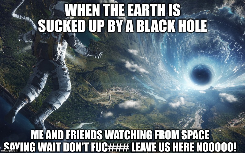 Blackhole | WHEN THE EARTH IS SUCKED UP BY A BLACK HOLE; ME AND FRIENDS WATCHING FROM SPACE SAYING WAIT DON'T FUC### LEAVE US HERE NOOOOO! | image tagged in the verge,blackhole | made w/ Imgflip meme maker