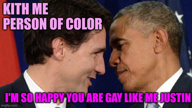 Trudeau loves Obama | KITH ME PERSON OF COLOR I'M SO HAPPY YOU ARE GAY LIKE ME JUSTIN | image tagged in trudeau loves obama | made w/ Imgflip meme maker