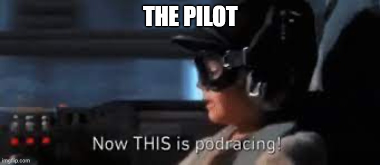 Now THIS is podracing | THE PILOT | image tagged in now this is podracing | made w/ Imgflip meme maker