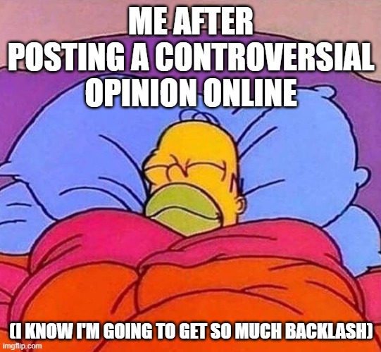 IDC | ME AFTER POSTING A CONTROVERSIAL OPINION ONLINE; (I KNOW I'M GOING TO GET SO MUCH BACKLASH) | image tagged in homer simpson sleeping peacefully,politics,fandoms,opinions,unpopular opinion,controversial | made w/ Imgflip meme maker