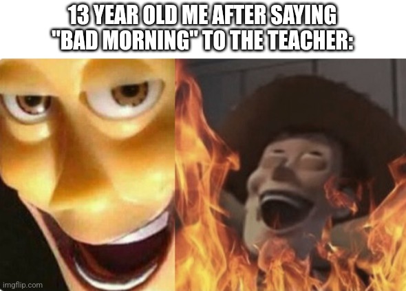 Relatable? | 13 YEAR OLD ME AFTER SAYING "BAD MORNING" TO THE TEACHER: | image tagged in satanic woody no spacing | made w/ Imgflip meme maker