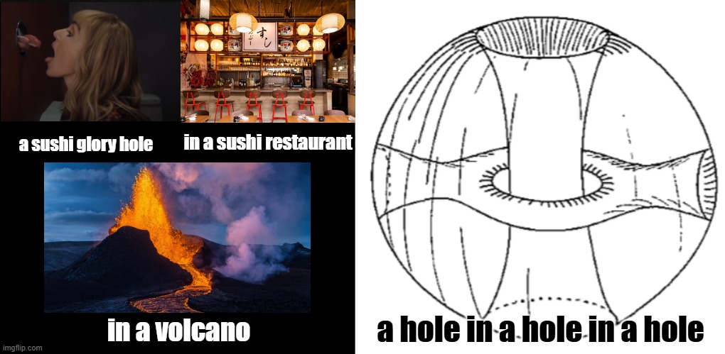 sushi glory hole topology | in a sushi restaurant; a sushi glory hole; a hole in a hole in a hole; in a volcano | image tagged in hole in a hole in a hole,mathematics,sushi,sushi glory hole,glory hole,lonely island | made w/ Imgflip meme maker