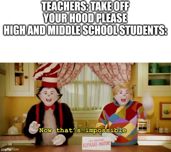 No | TEACHERS: TAKE OFF YOUR HOOD PLEASE
HIGH AND MIDDLE SCHOOL STUDENTS: | image tagged in now that s impossible | made w/ Imgflip meme maker