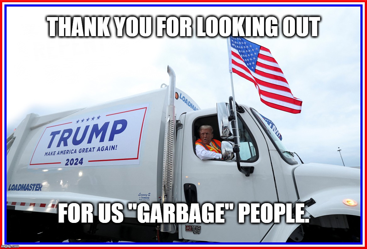 TRUMP FOR ALL FOLKS... | THANK YOU FOR LOOKING OUT; FOR US "GARBAGE" PEOPLE. | image tagged in trump,biden,garbage,truck,supporters,trash | made w/ Imgflip meme maker